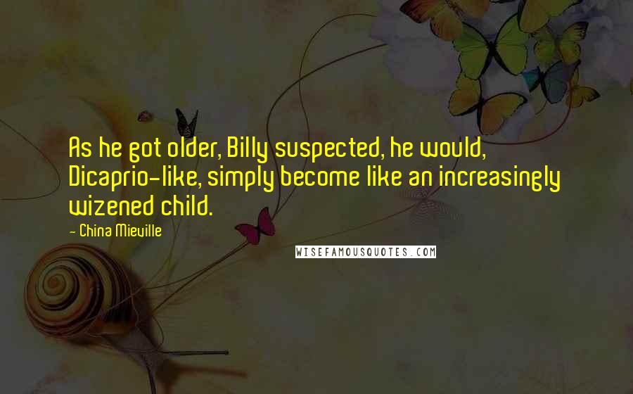 China Mieville Quotes: As he got older, Billy suspected, he would, Dicaprio-like, simply become like an increasingly wizened child.
