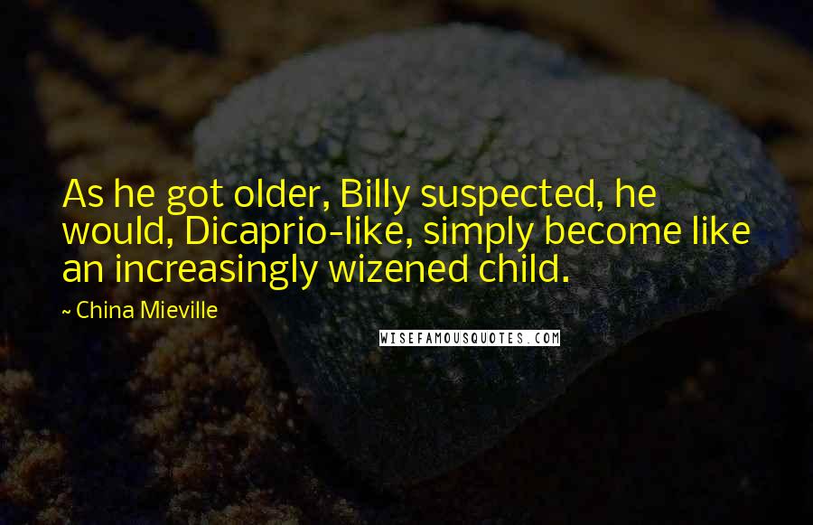 China Mieville Quotes: As he got older, Billy suspected, he would, Dicaprio-like, simply become like an increasingly wizened child.