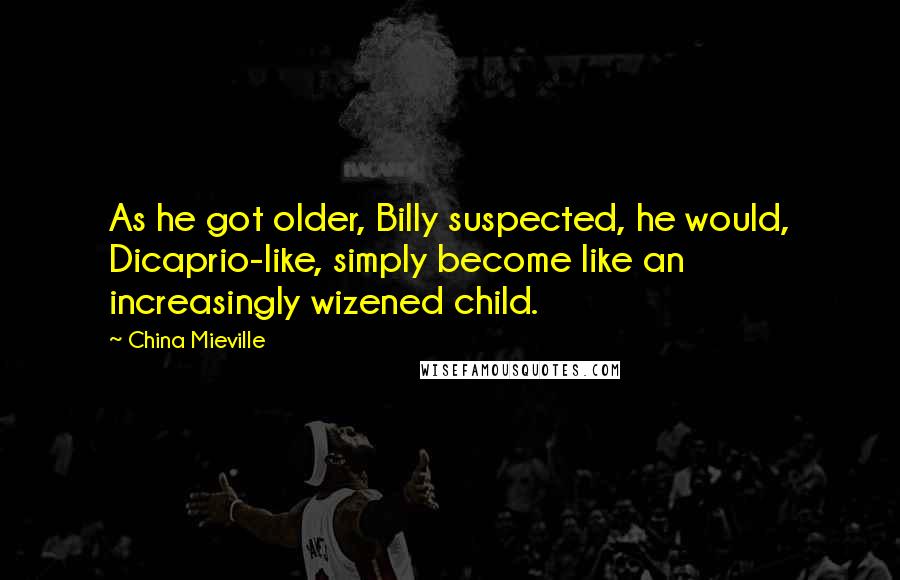 China Mieville Quotes: As he got older, Billy suspected, he would, Dicaprio-like, simply become like an increasingly wizened child.