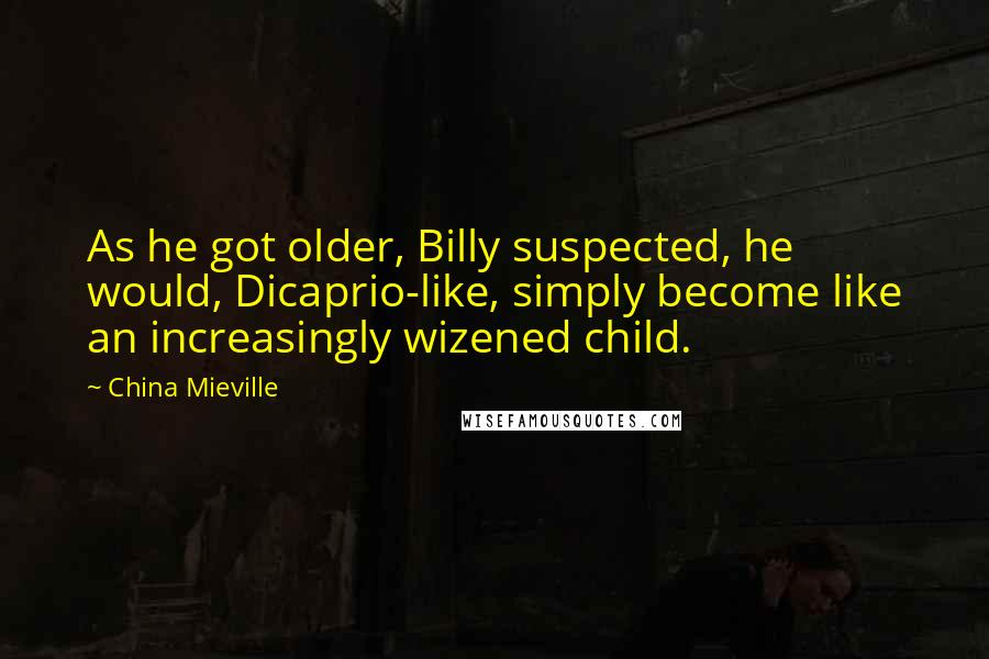 China Mieville Quotes: As he got older, Billy suspected, he would, Dicaprio-like, simply become like an increasingly wizened child.