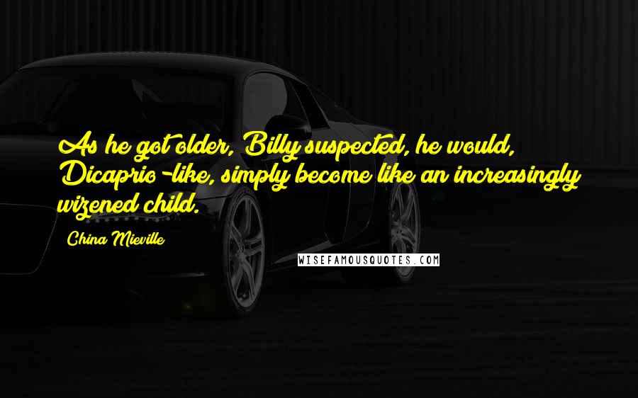 China Mieville Quotes: As he got older, Billy suspected, he would, Dicaprio-like, simply become like an increasingly wizened child.