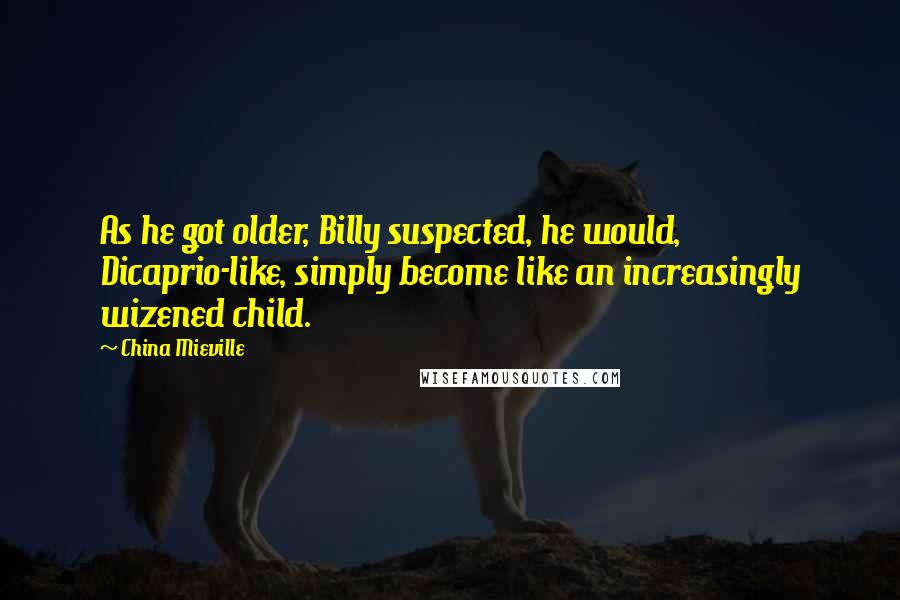 China Mieville Quotes: As he got older, Billy suspected, he would, Dicaprio-like, simply become like an increasingly wizened child.