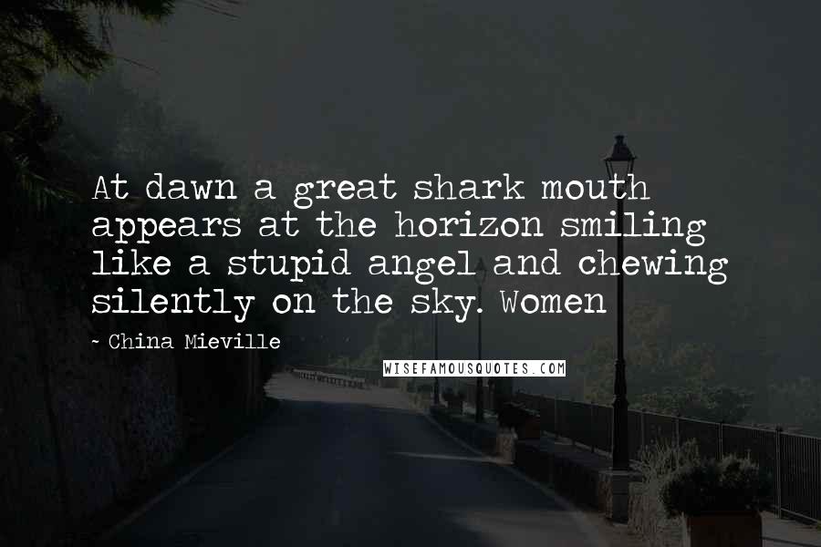 China Mieville Quotes: At dawn a great shark mouth appears at the horizon smiling like a stupid angel and chewing silently on the sky. Women