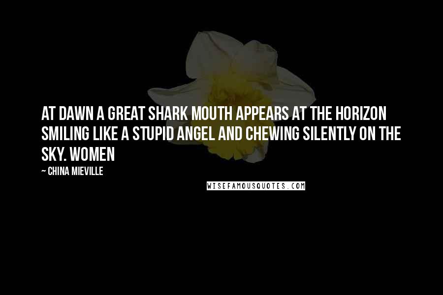 China Mieville Quotes: At dawn a great shark mouth appears at the horizon smiling like a stupid angel and chewing silently on the sky. Women