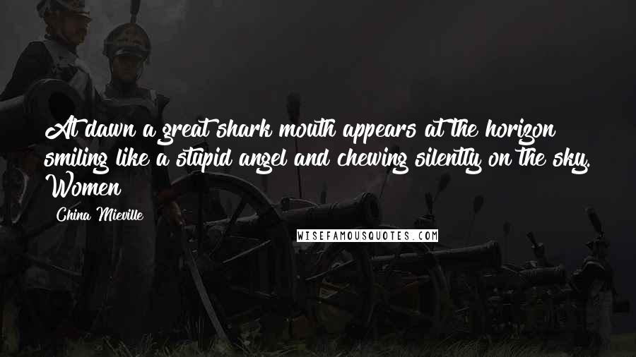China Mieville Quotes: At dawn a great shark mouth appears at the horizon smiling like a stupid angel and chewing silently on the sky. Women