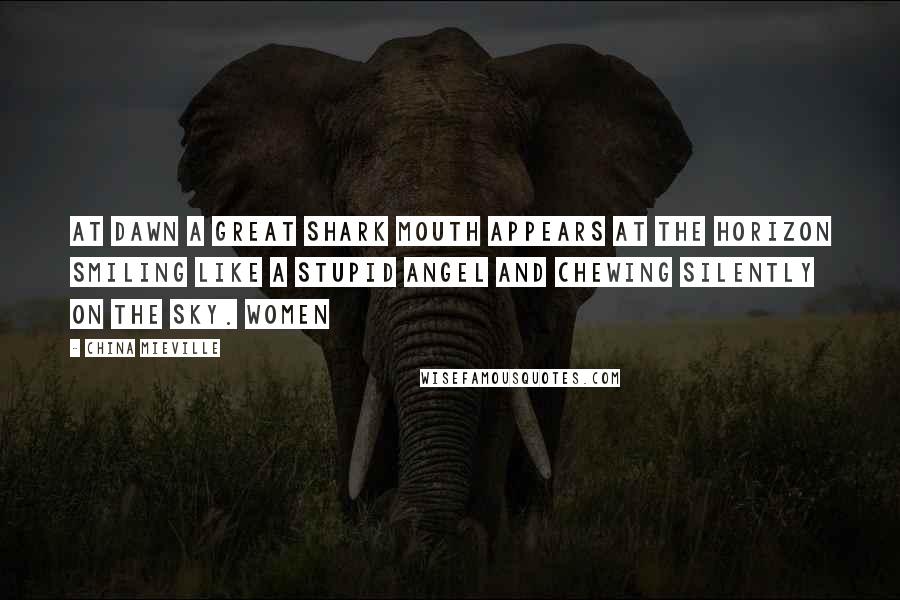 China Mieville Quotes: At dawn a great shark mouth appears at the horizon smiling like a stupid angel and chewing silently on the sky. Women