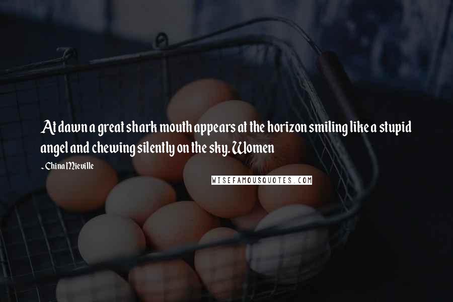 China Mieville Quotes: At dawn a great shark mouth appears at the horizon smiling like a stupid angel and chewing silently on the sky. Women