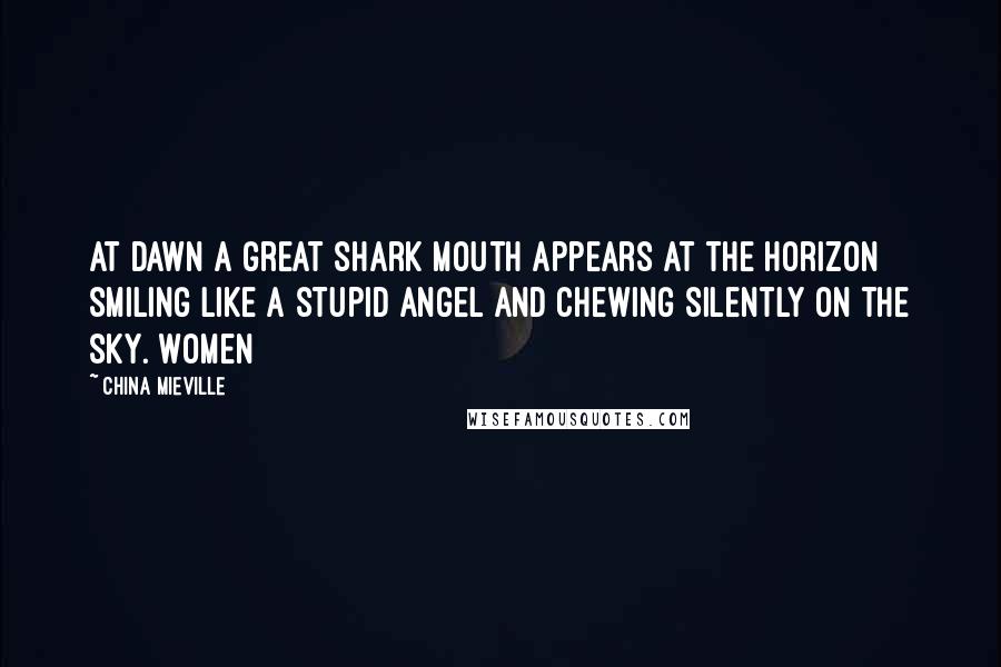 China Mieville Quotes: At dawn a great shark mouth appears at the horizon smiling like a stupid angel and chewing silently on the sky. Women