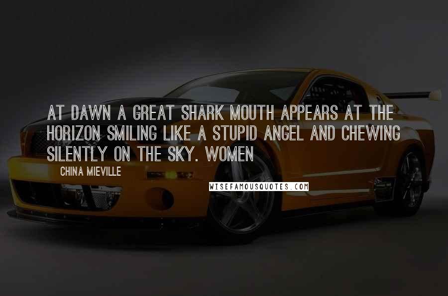 China Mieville Quotes: At dawn a great shark mouth appears at the horizon smiling like a stupid angel and chewing silently on the sky. Women