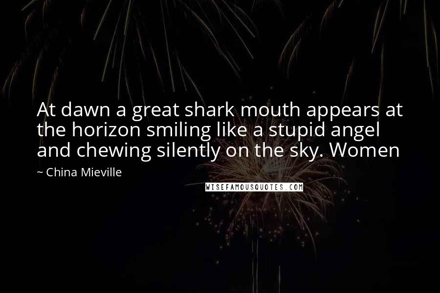 China Mieville Quotes: At dawn a great shark mouth appears at the horizon smiling like a stupid angel and chewing silently on the sky. Women