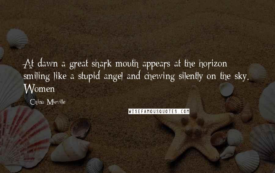 China Mieville Quotes: At dawn a great shark mouth appears at the horizon smiling like a stupid angel and chewing silently on the sky. Women