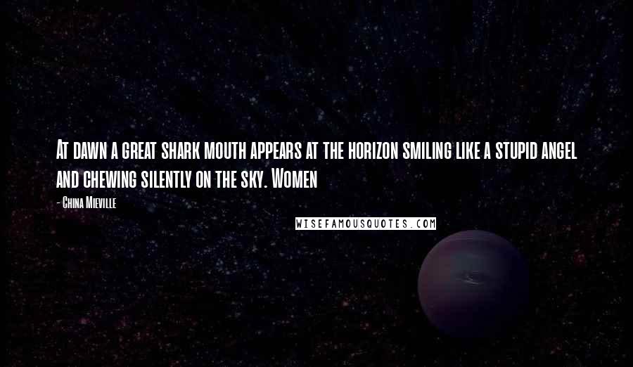 China Mieville Quotes: At dawn a great shark mouth appears at the horizon smiling like a stupid angel and chewing silently on the sky. Women