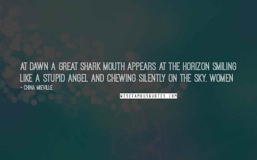 China Mieville Quotes: At dawn a great shark mouth appears at the horizon smiling like a stupid angel and chewing silently on the sky. Women