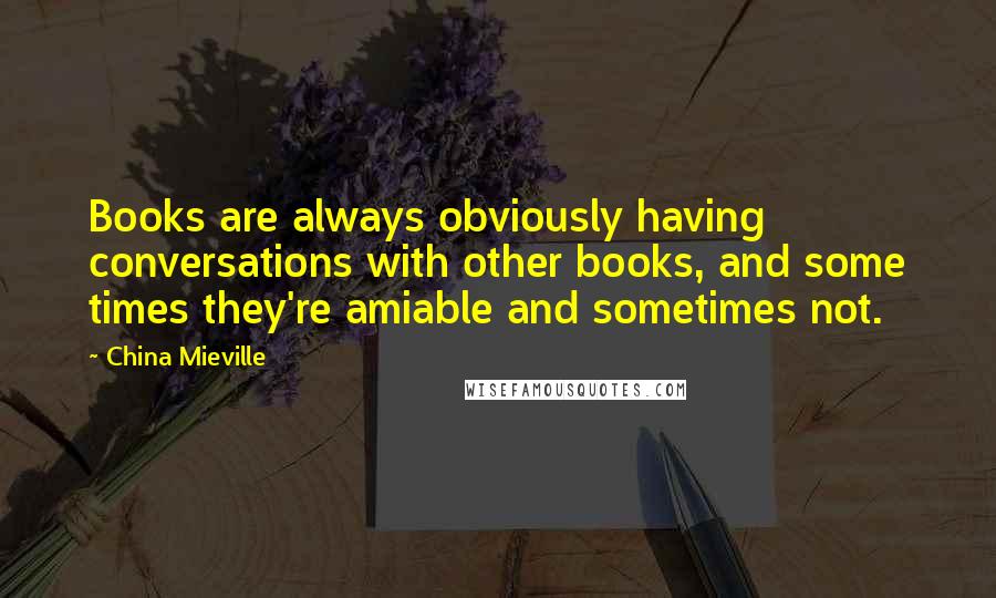 China Mieville Quotes: Books are always obviously having conversations with other books, and some times they're amiable and sometimes not.