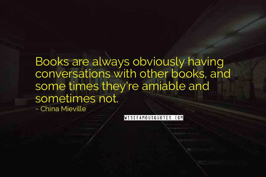 China Mieville Quotes: Books are always obviously having conversations with other books, and some times they're amiable and sometimes not.