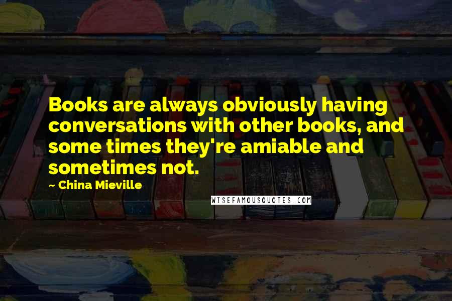 China Mieville Quotes: Books are always obviously having conversations with other books, and some times they're amiable and sometimes not.