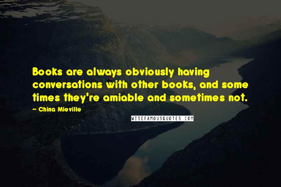 China Mieville Quotes: Books are always obviously having conversations with other books, and some times they're amiable and sometimes not.