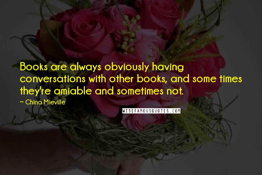 China Mieville Quotes: Books are always obviously having conversations with other books, and some times they're amiable and sometimes not.