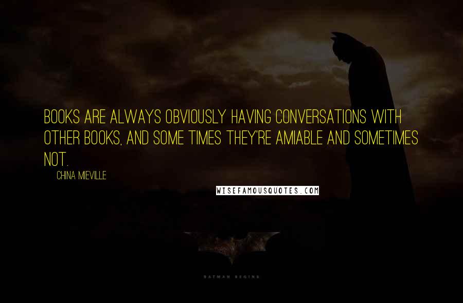 China Mieville Quotes: Books are always obviously having conversations with other books, and some times they're amiable and sometimes not.