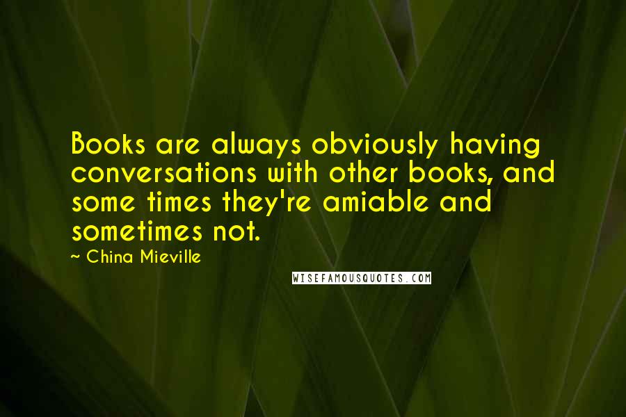 China Mieville Quotes: Books are always obviously having conversations with other books, and some times they're amiable and sometimes not.