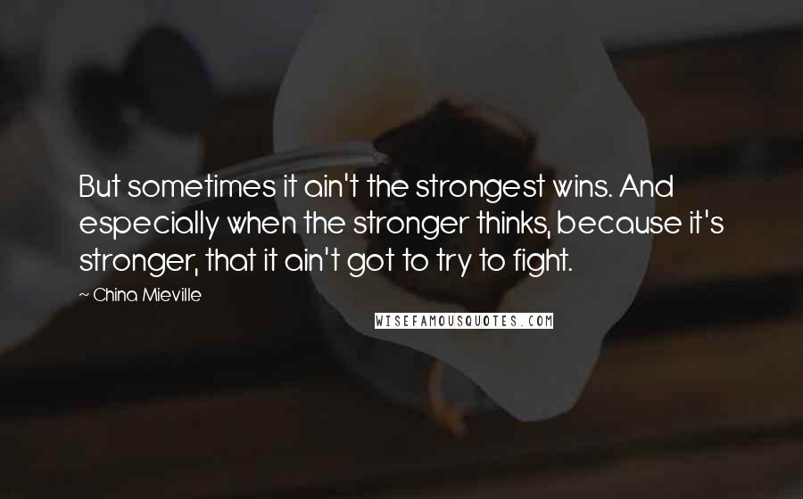 China Mieville Quotes: But sometimes it ain't the strongest wins. And especially when the stronger thinks, because it's stronger, that it ain't got to try to fight.