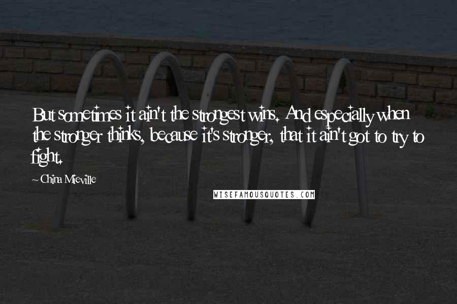 China Mieville Quotes: But sometimes it ain't the strongest wins. And especially when the stronger thinks, because it's stronger, that it ain't got to try to fight.