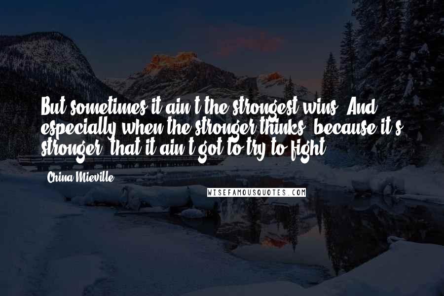 China Mieville Quotes: But sometimes it ain't the strongest wins. And especially when the stronger thinks, because it's stronger, that it ain't got to try to fight.