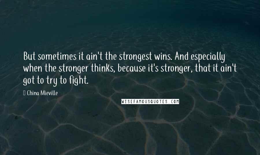 China Mieville Quotes: But sometimes it ain't the strongest wins. And especially when the stronger thinks, because it's stronger, that it ain't got to try to fight.