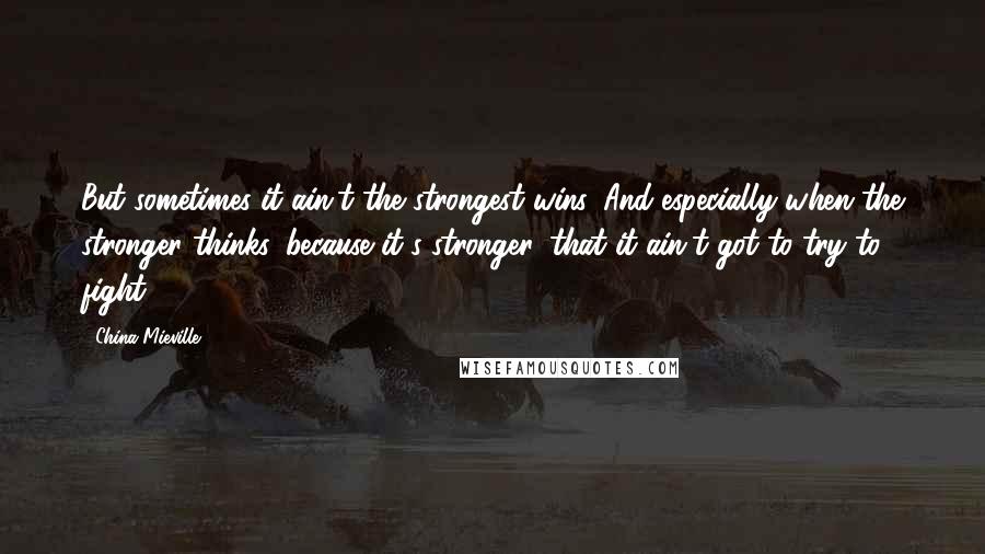 China Mieville Quotes: But sometimes it ain't the strongest wins. And especially when the stronger thinks, because it's stronger, that it ain't got to try to fight.