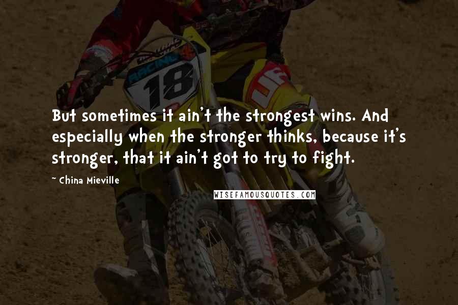 China Mieville Quotes: But sometimes it ain't the strongest wins. And especially when the stronger thinks, because it's stronger, that it ain't got to try to fight.