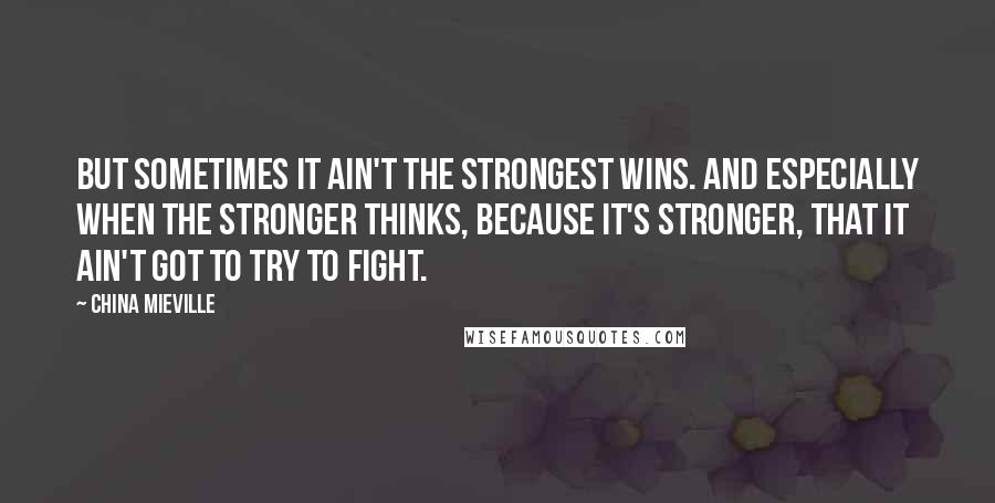 China Mieville Quotes: But sometimes it ain't the strongest wins. And especially when the stronger thinks, because it's stronger, that it ain't got to try to fight.