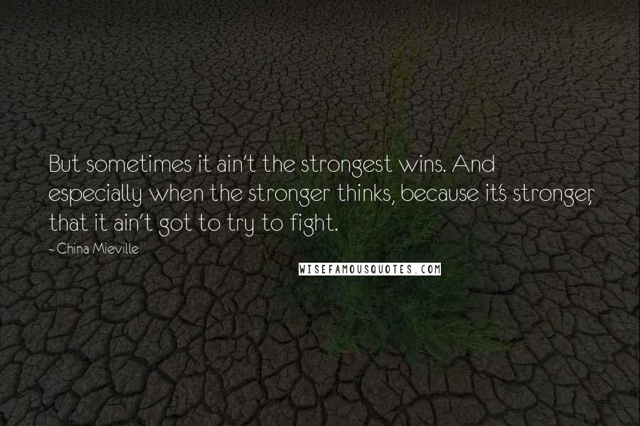 China Mieville Quotes: But sometimes it ain't the strongest wins. And especially when the stronger thinks, because it's stronger, that it ain't got to try to fight.