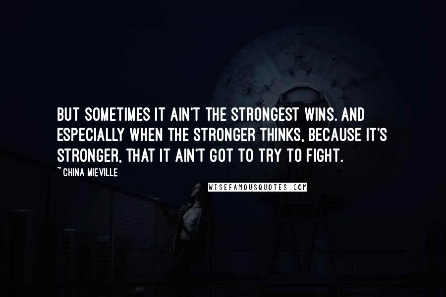 China Mieville Quotes: But sometimes it ain't the strongest wins. And especially when the stronger thinks, because it's stronger, that it ain't got to try to fight.