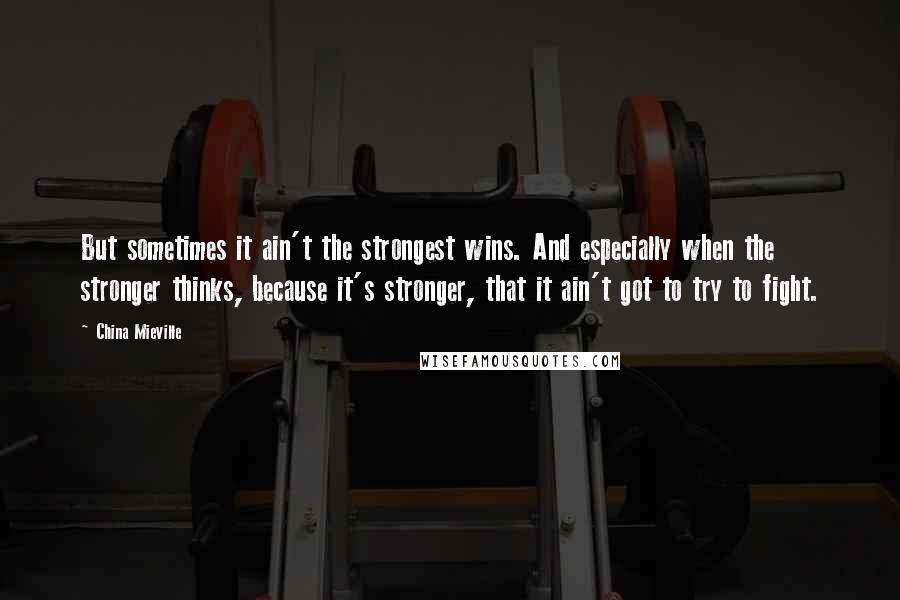 China Mieville Quotes: But sometimes it ain't the strongest wins. And especially when the stronger thinks, because it's stronger, that it ain't got to try to fight.