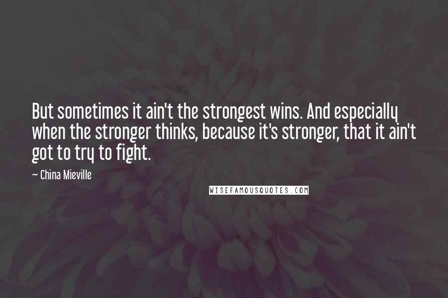 China Mieville Quotes: But sometimes it ain't the strongest wins. And especially when the stronger thinks, because it's stronger, that it ain't got to try to fight.