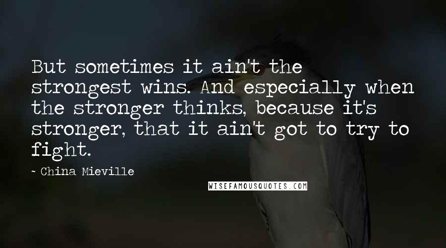 China Mieville Quotes: But sometimes it ain't the strongest wins. And especially when the stronger thinks, because it's stronger, that it ain't got to try to fight.