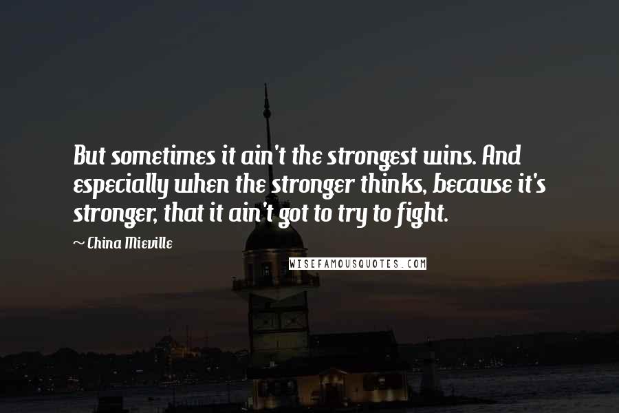 China Mieville Quotes: But sometimes it ain't the strongest wins. And especially when the stronger thinks, because it's stronger, that it ain't got to try to fight.