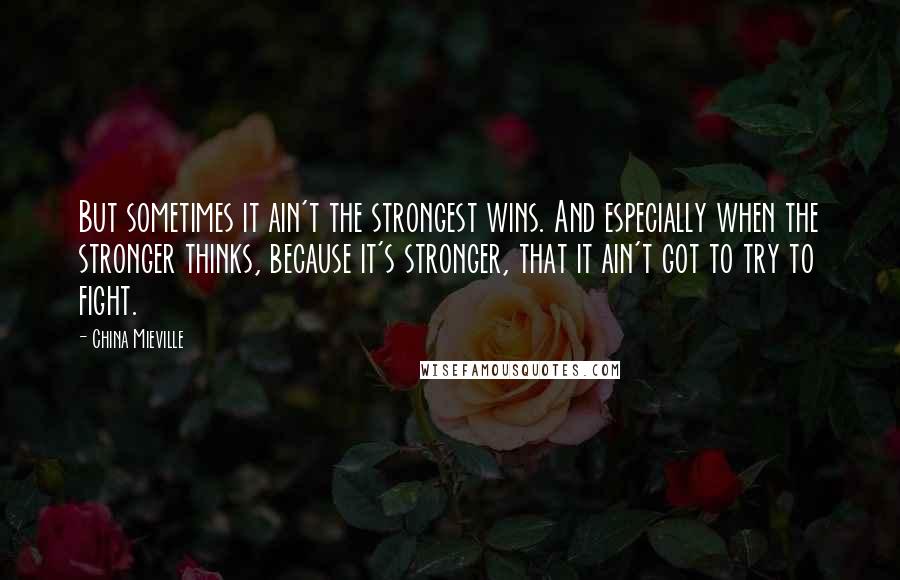 China Mieville Quotes: But sometimes it ain't the strongest wins. And especially when the stronger thinks, because it's stronger, that it ain't got to try to fight.