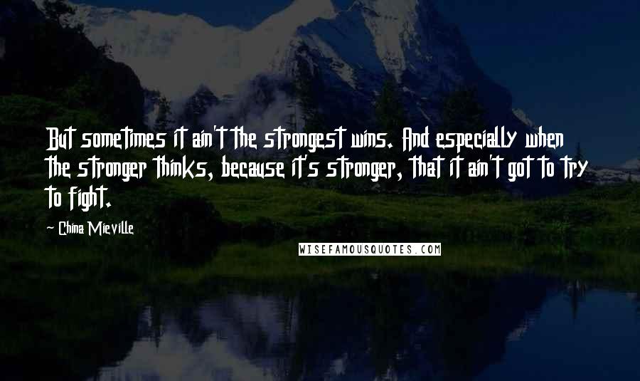 China Mieville Quotes: But sometimes it ain't the strongest wins. And especially when the stronger thinks, because it's stronger, that it ain't got to try to fight.