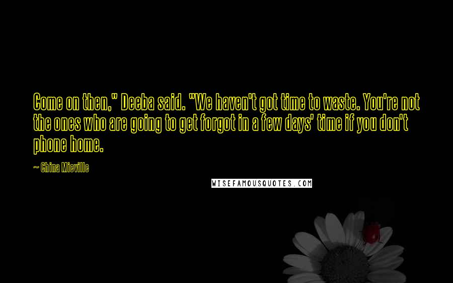 China Mieville Quotes: Come on then," Deeba said. "We haven't got time to waste. You're not the ones who are going to get forgot in a few days' time if you don't phone home.