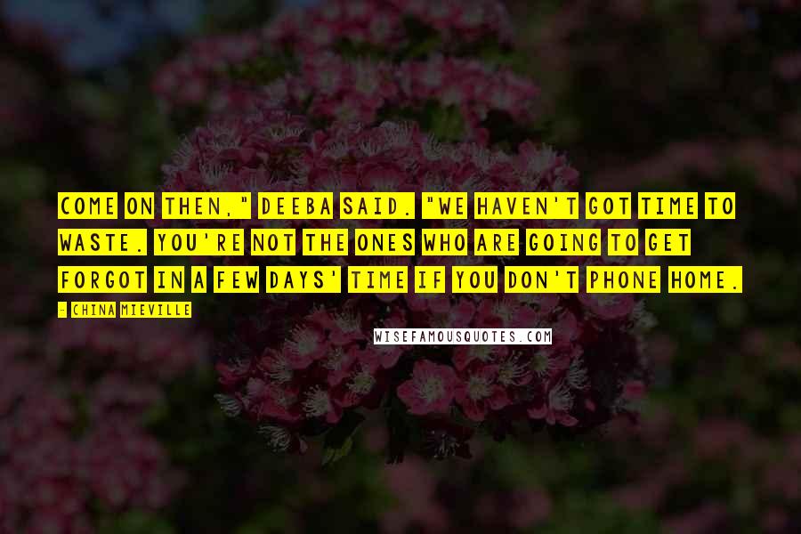 China Mieville Quotes: Come on then," Deeba said. "We haven't got time to waste. You're not the ones who are going to get forgot in a few days' time if you don't phone home.