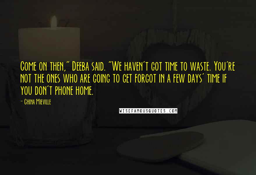 China Mieville Quotes: Come on then," Deeba said. "We haven't got time to waste. You're not the ones who are going to get forgot in a few days' time if you don't phone home.