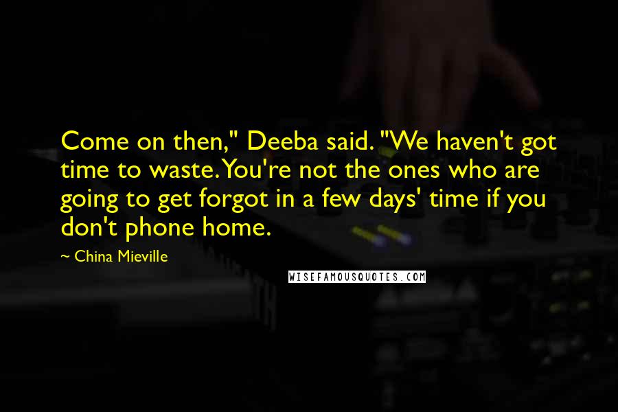 China Mieville Quotes: Come on then," Deeba said. "We haven't got time to waste. You're not the ones who are going to get forgot in a few days' time if you don't phone home.