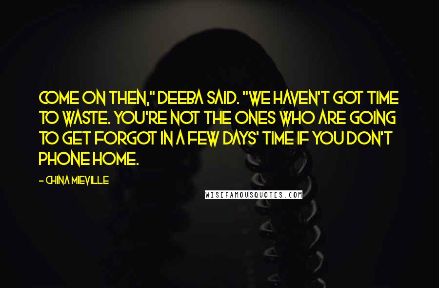 China Mieville Quotes: Come on then," Deeba said. "We haven't got time to waste. You're not the ones who are going to get forgot in a few days' time if you don't phone home.