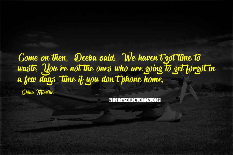 China Mieville Quotes: Come on then," Deeba said. "We haven't got time to waste. You're not the ones who are going to get forgot in a few days' time if you don't phone home.