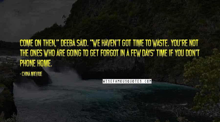 China Mieville Quotes: Come on then," Deeba said. "We haven't got time to waste. You're not the ones who are going to get forgot in a few days' time if you don't phone home.