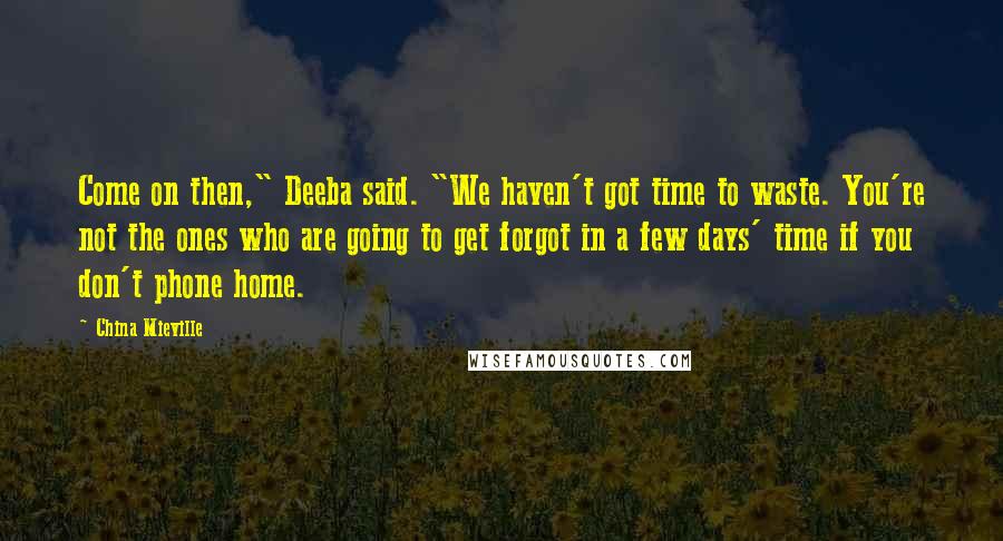 China Mieville Quotes: Come on then," Deeba said. "We haven't got time to waste. You're not the ones who are going to get forgot in a few days' time if you don't phone home.