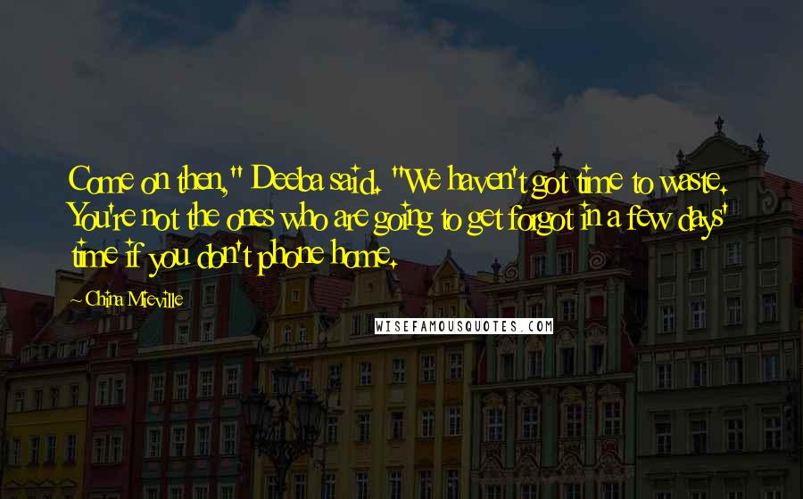 China Mieville Quotes: Come on then," Deeba said. "We haven't got time to waste. You're not the ones who are going to get forgot in a few days' time if you don't phone home.