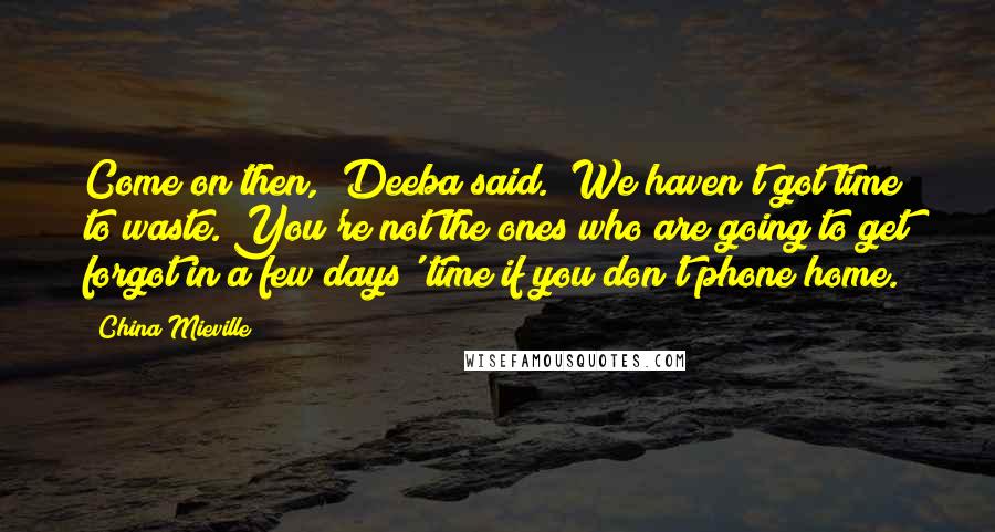 China Mieville Quotes: Come on then," Deeba said. "We haven't got time to waste. You're not the ones who are going to get forgot in a few days' time if you don't phone home.