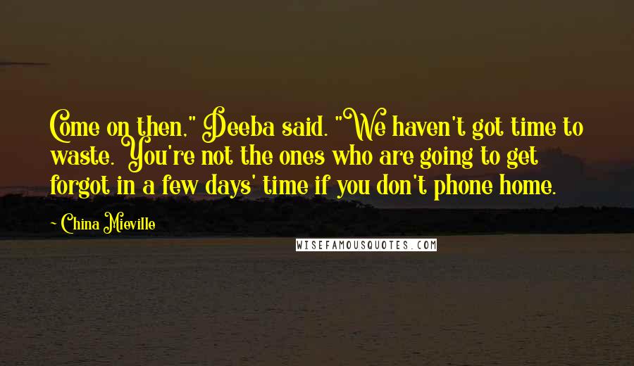 China Mieville Quotes: Come on then," Deeba said. "We haven't got time to waste. You're not the ones who are going to get forgot in a few days' time if you don't phone home.